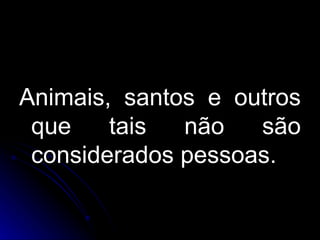 Animais, santos e outros que tais não são considerados pessoas. 