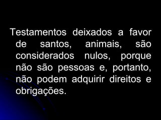 Testamentos deixados a favor de santos, animais, são considerados nulos, porque não são pessoas e, portanto, não podem adquirir direitos e obrigações. 