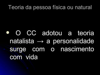 Teoria da pessoa física ou natural O CC adotou a teoria natalista  ->  a personalidade surge com o nascimento com  vida 