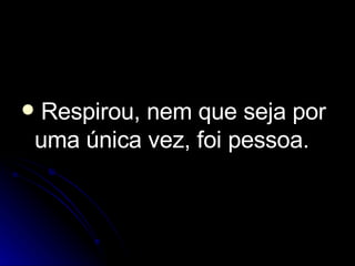 Respirou, nem que seja por uma única vez, foi pessoa. 