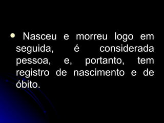 Nasceu e morreu logo em seguida, é considerada pessoa, e, portanto, tem registro de nascimento e de óbito. 