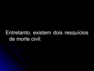 Entretanto, existem dois resquícios de morte civil: 