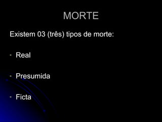 MORTE Existem 03 (três) tipos de morte: Real Presumida Ficta 