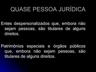 QUASE PESSOA JURÍDICA Entes despersonalizados que, embora não sejam pessoas, são titulares de alguns direitos. Patrimônios especiais e órgãos públicos que, embora não sejam pessoas, são titulares de alguns direitos. 