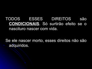 TODOS ESSES DIREITOS são  CONDICIONAIS . Só surtirão efeito se o nascituro nascer com vida. Se ele nascer morto, esses direitos não são adquiridos. 