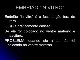 EMBRIÃO “IN VITRO” Embrião “in vitro” é a fecundação fora do útero. O CC é praticamente omisso. Se ele for colocado no ventre materno é nascituro. PROBLEMA: quando ele ainda não foi colocado no ventre materno. 