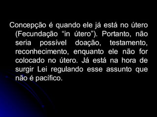 Concepção é quando ele já está no útero (Fecundação “in útero”). Portanto, não seria possível doação, testamento, reconhecimento, enquanto ele não for colocado no útero. Já está na hora de surgir Lei regulando esse assunto que não é pacífico. 