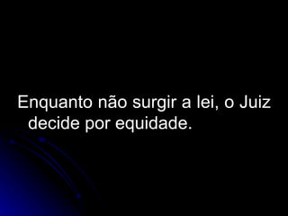 Enquanto não surgir a lei, o Juiz decide por equidade. 