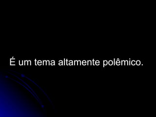 É um tema altamente polêmico. 