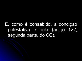 E, como é consabido, a condição potestativa é nula (artigo 122, segunda parte, do CC). 