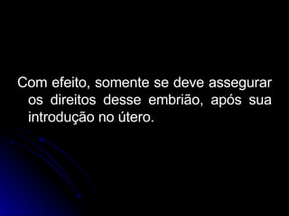 Com efeito, somente se deve assegurar os direitos desse embrião, após sua introdução no útero. 