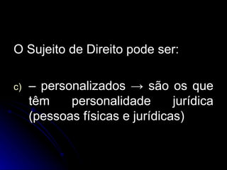 O Sujeito de Direito pode ser: –  personalizados  ->  são os que têm personalidade jurídica (pessoas físicas e jurídicas) 