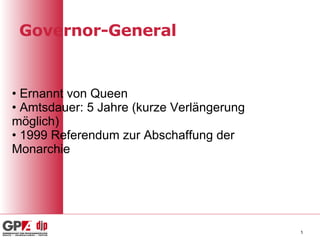 Governor-General Ernannt von Queen Amtsdauer: 5 Jahre (kurze Verlängerung möglich) 1999 Referendum zur Abschaffung der Monarchie 