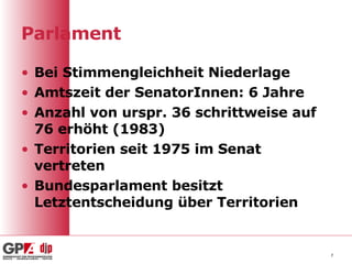 Parlament Bei Stimmengleichheit Niederlage Amtszeit der SenatorInnen: 6 Jahre Anzahl von urspr. 36 schrittweise auf 76 erhöht (1983) Territorien seit 1975 im Senat vertreten Bundesparlament besitzt Letztentscheidung über Territorien 