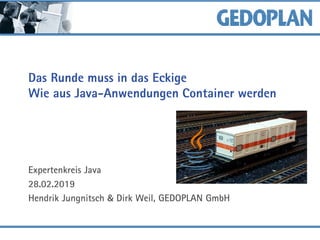 Das Runde muss in das Eckige
Wie aus Java-Anwendungen Container werden
Expertenkreis Java
28.02.2019
Hendrik Jungnitsch & Dirk Weil, GEDOPLAN GmbH
 