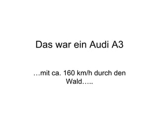 Das war ein Audi A3 …mit ca. 160 km/h durch den Wald….. 