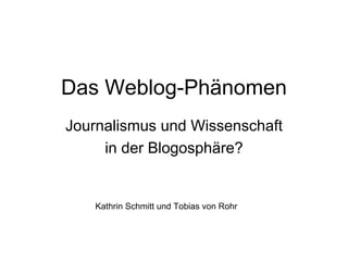 Das Weblog-Phänomen
Journalismus und Wissenschaft
     in der Blogosphäre?


   Kathrin Schmitt und Tobias von Rohr