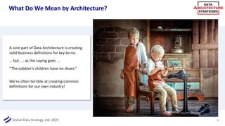 Global Data Strategy, Ltd. 2021
What Do We Mean by Architecture?
5
A core part of Data Architecture is creating
solid business definitions for key terms
… but …. as the saying goes ….
“The cobbler’s children have no shoes.”
We’re often terrible at creating common
definitions for our own industry!
 