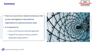 Global Data Strategy, Ltd. 2021
Summary
• There are several inter-related architectures that
can be used together to describe the
organization to maximize business value
• It is important to:
• Focus on the business need and application
• Design fit-for-purpose solutions using the
appropriate design patterns
 