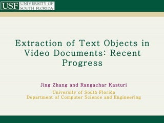 Extraction of Text Objects in
 Video Documents: Recent
          Progress

       Jing Zhang and Rangachar Kasturi
            University of South Florida
  Department of Computer Science and Engineering
 