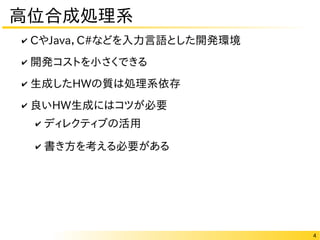 4
高位合成処理系
✔ CやJava，C#などを入力言語とした開発環境
✔ 開発コストを小さくできる
✔ 生成したHWの質は処理系依存
✔ 良いHW生成にはコツが必要
✔ ディレクティブの活用
✔ 書き方を考える必要がある
 