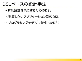 6
DSLベースの設計手法
✔ RTL設計を楽にするためのDSL
✔ 実装したいアプリケーション別のDSL
✔ プログラミングモデルに特化したDSL
 