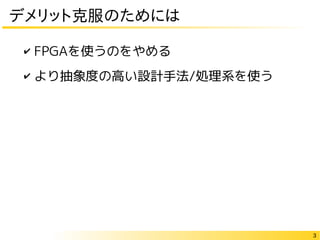 3
デメリット克服のためには
✔ FPGAを使うのをやめる
✔ より抽象度の高い設計手法/処理系を使う
 