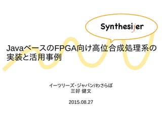 JavaベースのFPGA向け高位合成処理系の
実装と活用事例
イーツリーズ・ジャパン/わさらぼ
三好 健文
2015.08.27
Synthesijer
 