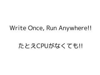 Write Once, Run Anywhere!!
たとえCPUがなくても!!
 