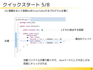 8
クイックスタート 5/8
(5) 間隔をおいて変数ledをtrue/falseするプログラムを書く
Lチカに相当する変数
適当なウェイト
点滅
自動コンパイルが裏で動くので，Javaコードとしての正しさは
即座にチェックされる
 