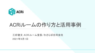 ACRiルームの作り方と活用事例
三好健文 ACRiルーム室長/わさらぼ合同会社
2021年9月1日
 