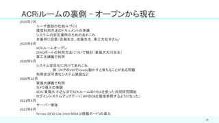 26
ACRiルームの裏側 – オープンから現在
2020年7月
ユーザ登録の仕組みづくり
環境利用方法のドキュメントの準備
システムの安定運用のためのあれこれ
本番用に設置（吉瀬先生、佐藤先生、東工大松井さん）
2020年8月
ACRiルームオープン
ZYNQボードの利用方法について検討（東海大大川先生）
東工大講義で利用
2020年9月
システム安定化に向けてあれこれ
例: 1コアのVMでVivado動かすと落ちることがある問題
利用状況可視化システム実装など
2020年10月
東海大講義で利用
カメラ導入の実験
ACRi-東海大-わさらぼでACRiルームのFPGAを使った共同研究開始
ログインシステムアップデート（WPのDBを直接参照するようになった）
2021年4月
サーバー増強
2021年8月
Terasic DE10-Lite (Intel MAX10搭載ボード)の導入
 