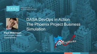Paul  Wilkinson
co-­Founder,  Director
GamingWorks
DASA  DevOps in  Action
The  Phoenix  Project  Business  
Simulation
 
