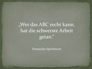 „Wer das ABC recht kann,
hat die schwerste Arbeit
getan.“
Deutsches Sprichwort

 