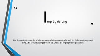 “
”
Imprägnierung
Durch Imprägnierung, dem Auftragen eines Reinigungsmittels nach derTiefenreinigung, wird
eine Art Schutzlack aufgetragen. Bei uns ist die Imprägnierung inklusive.
 