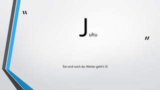 “
”
Juhu
Sie sind noch da.Weiter geht’s 
 