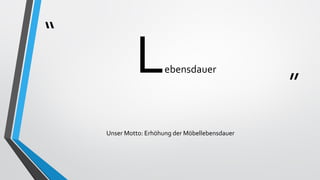 “
”
Lebensdauer
Unser Motto: Erhöhung der Möbellebensdauer
 