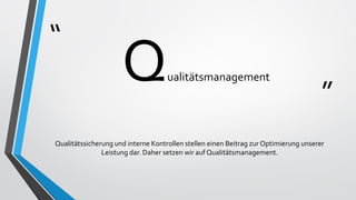“
”
Qualitätsmanagement
Qualitätssicherung und interne Kontrollen stellen einen Beitrag zur Optimierung unserer
Leistung dar. Daher setzen wir auf Qualitätsmanagement.
 