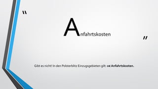 “
”
Anfahrtskosten
Gibt es nicht! In den Polsterblitz Einzugsgebieten gilt: 0€ Anfahrtskosten.
 