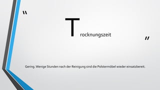“
”
Trocknungszeit
Gering.Wenige Stunden nach der Reinigung sind die Polstermöbel wieder einsatzbereit.
 