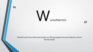 “
”
Wunschtermin
Flexibel nach IhrenWünschen bieten wir Reinigungstermine auch abends und am
Wochenende.
 