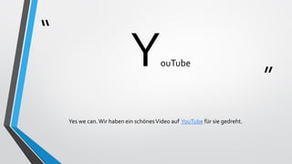 “
”
YouTube
Yes we can.Wir haben ein schönesVideo auf YouTube für sie gedreht.
 