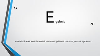 “
”
Ergebnis
Wir sind zufrieden wenn Sie es sind.Wenn das Ergebnis nicht stimmt, wird nachgebessert.
 