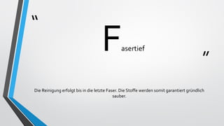 “
”
Fasertief
Die Reinigung erfolgt bis in die letzte Faser. Die Stoffe werden somit garantiert gründlich
sauber.
 
