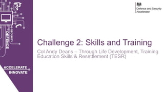 28/03/2018 OFFICIAL
Challenge 2: Skills and Training
Col Andy Deans – Through Life Development, Training
Education Skills & Resettlement (TESR)
 
