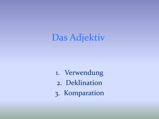 Das Adjektiv
1. Verwendung
2. Deklination
3. Komparation
 
