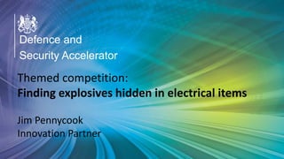 OFFICIAL
Defence and
Security Accelerator
Defence and
Security Accelerator
Defence and
Security Accelerator
Themed competition:
Finding explosives hidden in electrical items
Jim Pennycook
Innovation Partner
 