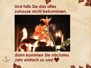 Und falls Sie das alles zuhause nicht bekommen, dann kommen Sie nächstes Jahr einfach zu uns! 