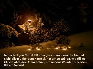 In der heiligen Nacht tritt man gern einmal aus der Tür und steht allein unter dem Himmel, nur um zu spüren, wie still es ist, wie alles den Atem anhält, um auf das Wunder zu warten. Heinrich Waggerl 