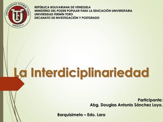 Participante:Participante:
Abg. Douglas Antonio Sánchez Loyo.Abg. Douglas Antonio Sánchez Loyo.
Barquisimeto – Edo. LaraBarquisimeto – Edo. Lara
REPÚBLICA BOLIVARIANA DE VENEZUELAREPÚBLICA BOLIVARIANA DE VENEZUELA
MINISTERIO DEL PODER POPULAR PARA LA EDUCACIÓN UNIVERSITARIAMINISTERIO DEL PODER POPULAR PARA LA EDUCACIÓN UNIVERSITARIA
UNIVERSIDAD FERMÍN TOROUNIVERSIDAD FERMÍN TORO
DECANATO DE INVESTIGACIÓN Y POSTGRADODECANATO DE INVESTIGACIÓN Y POSTGRADO
 